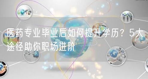 医药专业毕业后如何提升学历？5大途径助你职场进阶