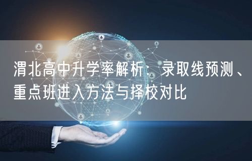 渭北高中升学率解析:录取线预测、重点班进入方法与择校对比 渭北高中升学率解析:录取线预测、重点班进入方法与择校对比