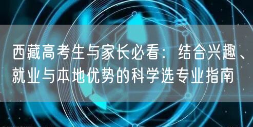 西藏高考生与家长必看:结合兴趣、就业与本地优势的科学选专业指南 西藏高考生与家长必看:结合兴趣、就业与本地优势的科学选专业指南