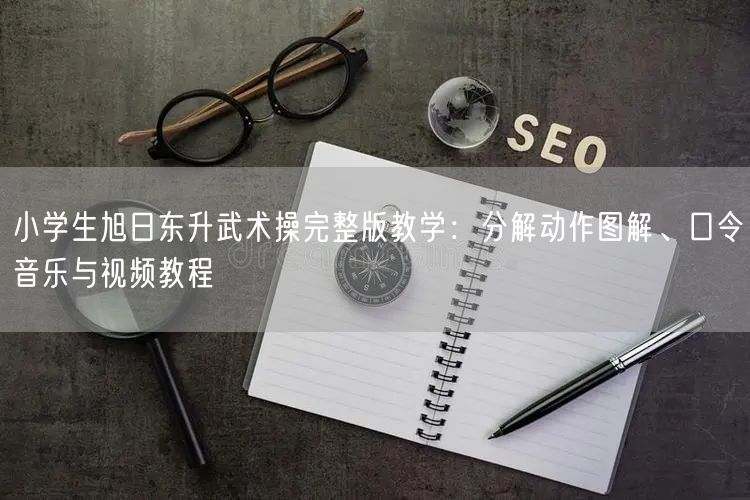 小学生旭日东升武术操完整版教学:分解动作图解、口令音乐与视频教程 小学生旭日东升武术操完整版教学:分解动作图解、口令音乐与视频教程