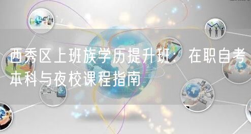 西秀区上班族学历提升班:在职自考本科与夜校课程指南 西秀区上班族学历提升班:在职自考本科与夜校课程指南