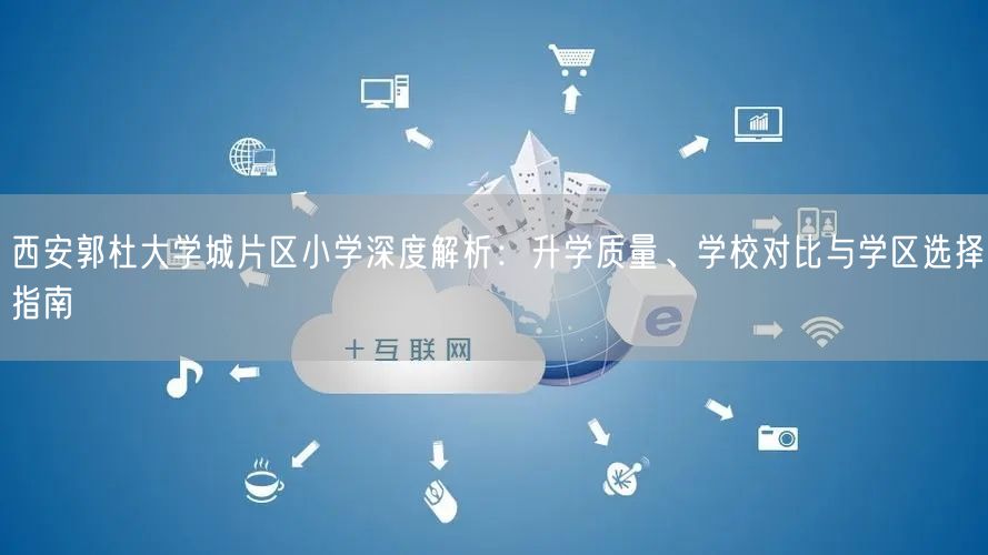 西安郭杜大学城片区小学深度解析:升学质量、学校对比与学区选择指南 西安郭杜大学城片区小学深度解析:升学质量、学校对比与学区选择指南