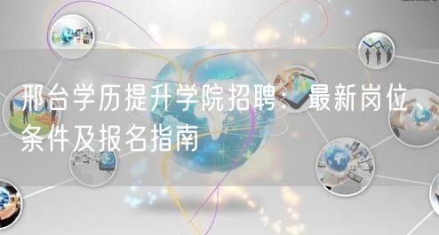 邢台学历提升学院招聘:最新岗位、条件及报名指南 邢台学历提升学院招聘:最新岗位、条件及报名指南