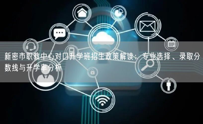 新密市职教中心对口升学班招生政策解读:专业选择、录取分数线与升学率分析 新密市职教中心对口升学班招生政策解读:专业选择、录取分数线与升学率分析