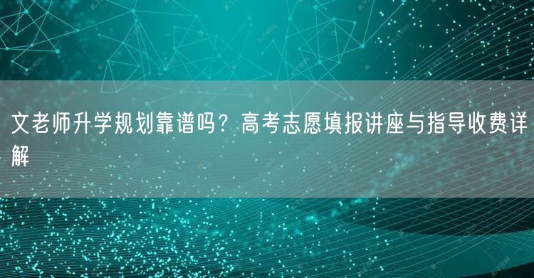 文老师升学规划靠谱吗？高考志愿填报讲座与指导收费详解