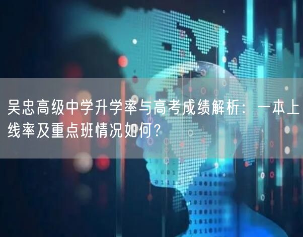 吴忠高级中学升学率与高考成绩解析:一本上线率及重点班情况如何? 吴忠高级中学升学率与高考成绩解析:一本上线率及重点班情况如何?