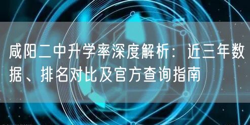 咸阳二中升学率深度解析:近三年数据、排名对比及官方查询指南 咸阳二中升学率深度解析:近三年数据、排名对比及官方查询指南