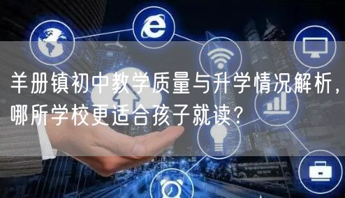 羊册镇初中教学质量与升学情况解析,哪所学校更适合孩子就读? 羊册镇初中教学质量与升学情况解析,哪所学校更适合孩子就读?
