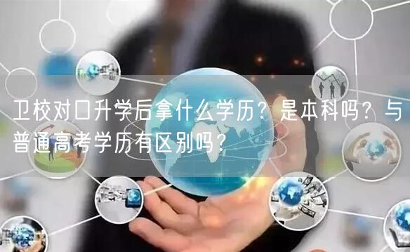 卫校对口升学后拿什么学历？是本科吗？与普通高考学历有区别吗？