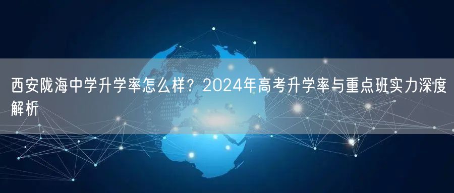 西安陇海中学升学率怎么样?2024年高考升学率与重点班实力深度解析 西安陇海中学升学率怎么样?2024年高考升学率与重点班实力深度解析