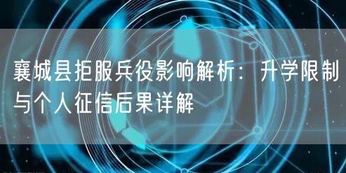 襄城县拒服兵役影响解析:升学限制与个人征信后果详解 襄城县拒服兵役影响解析:升学限制与个人征信后果详解