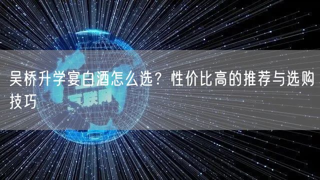 吴桥升学宴白酒怎么选?性价比高的推荐与选购技巧 吴桥升学宴白酒怎么选?性价比高的推荐与选购技巧