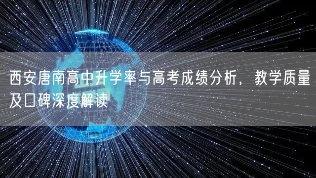 西安唐南高中升学率与高考成绩分析,教学质量及口碑深度解读 西安唐南高中升学率与高考成绩分析,教学质量及口碑深度解读