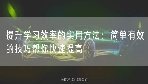 提升学习效率的实用方法:简单有效的技巧帮你快速提高 提升学习效率的实用方法:简单有效的技巧帮你快速提高