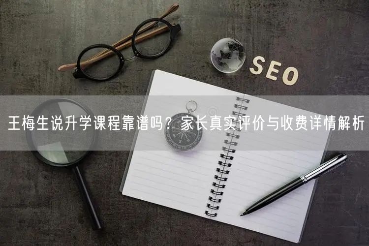 王梅生说升学课程靠谱吗?家长真实评价与收费详情解析 王梅生说升学课程靠谱吗?家长真实评价与收费详情解析