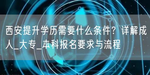 西安提升学历需要什么条件?详解成人_大专_本科报名要求与流程 西安提升学历需要什么条件?详解成人_大专_本科报名要求与流程
