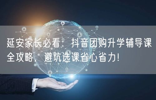 延安家长必看:抖音团购升学辅导课全攻略,避坑选课省心省力! 延安家长必看:抖音团购升学辅导课全攻略,避坑选课省心省力!