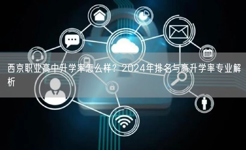 西京职业高中升学率怎么样？2024年排名与高升学率专业解析