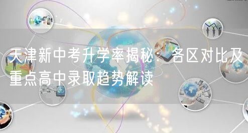 天津新中考升学率揭秘:各区对比及重点高中录取趋势解读 天津新中考升学率揭秘:各区对比及重点高中录取趋势解读