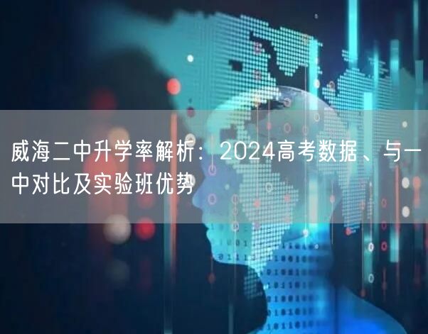威海二中升学率解析:2024高考数据、与一中对比及实验班优势 威海二中升学率解析:2024高考数据、与一中对比及实验班优势