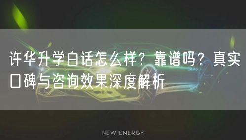 许华升学白话怎么样?靠谱吗?真实口碑与咨询效果深度解析 许华升学白话怎么样?靠谱吗?真实口碑与咨询效果深度解析
