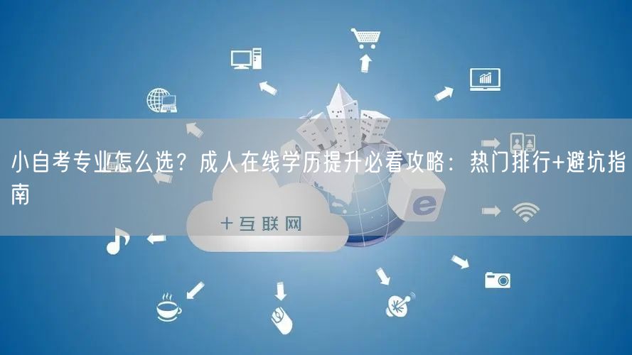 小自考专业怎么选？成人在线学历提升必看攻略：热门排行+避坑指南
