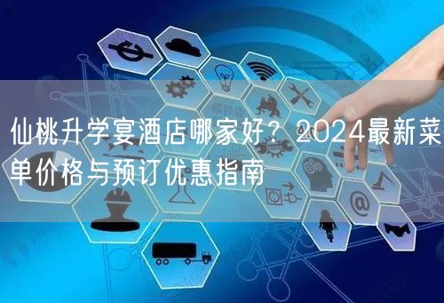 仙桃升学宴酒店哪家好？2024最新菜单价格与预订优惠指南