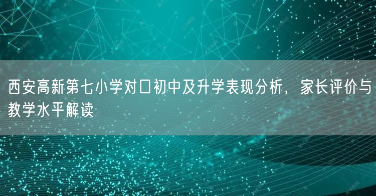 西安高新第七小学对口初中及升学表现分析,家长评价与教学水平解读 西安高新第七小学对口初中及升学表现分析,家长评价与教学水平解读