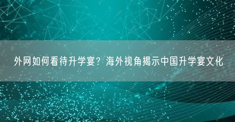 外网如何看待升学宴?海外视角揭示中国升学宴文化 外网如何看待升学宴?海外视角揭示中国升学宴文化