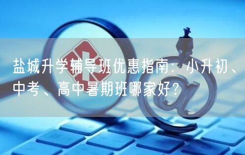 盐城升学辅导班优惠指南:小升初、中考、高中暑期班哪家好? 盐城升学辅导班优惠指南:小升初、中考、高中暑期班哪家好?
