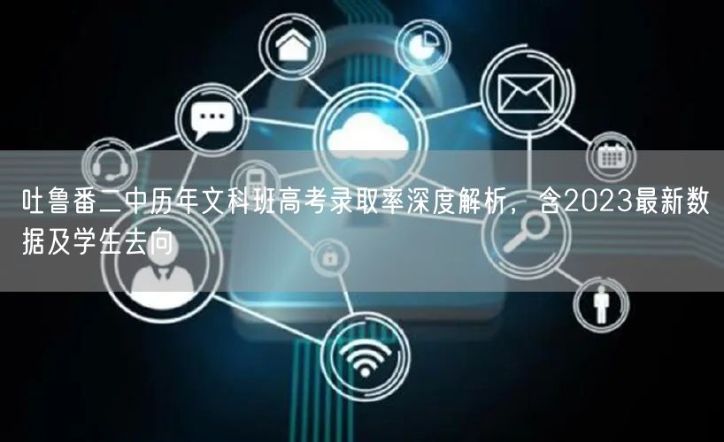 吐鲁番二中历年文科班高考录取率深度解析,含2023最新数据及学生去向 吐鲁番二中历年文科班高考录取率深度解析,含2023最新数据及学生去向