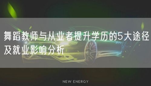 舞蹈教师与从业者提升学历的5大途径及就业影响分析 舞蹈教师与从业者提升学历的5大途径及就业影响分析