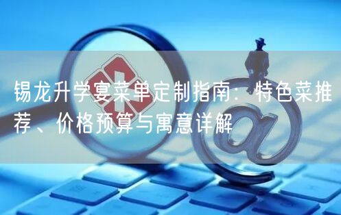 锡龙升学宴菜单定制指南:特色菜推荐、价格预算与寓意详解 锡龙升学宴菜单定制指南:特色菜推荐、价格预算与寓意详解
