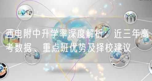 西电附中升学率深度解析：近三年高考数据、重点班优势及择校建议