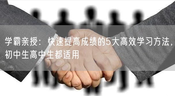 学霸亲授:快速提高成绩的5大高效学习方法,初中生高中生都适用 学霸亲授:快速提高成绩的5大高效学习方法,初中生高中生都适用
