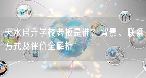 天水启升学校老板是谁?背景、联系方式及评价全解析 天水启升学校老板是谁?背景、联系方式及评价全解析