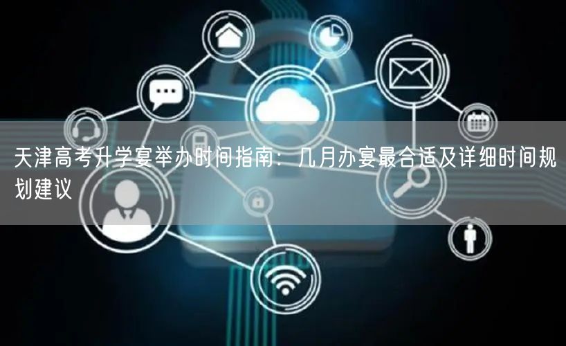天津高考升学宴举办时间指南:几月办宴最合适及详细时间规划建议 天津高考升学宴举办时间指南:几月办宴最合适及详细时间规划建议