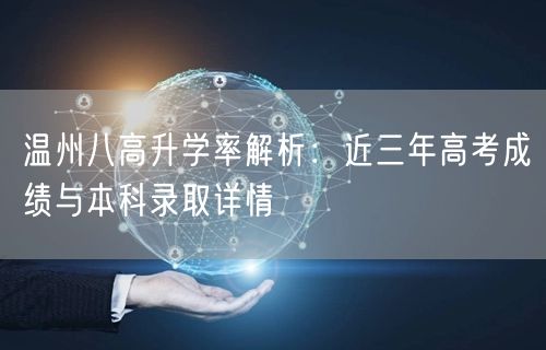 温州八高升学率解析：近三年高考成绩与本科录取详情