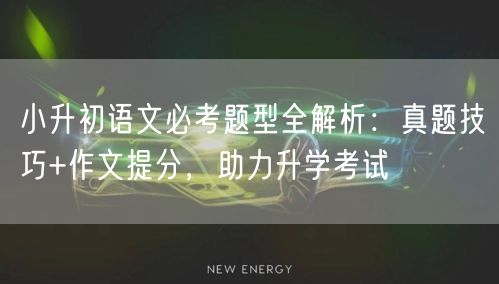 小升初语文必考题型全解析:真题技巧+作文提分,助力升学考试 小升初语文必考题型全解析:真题技巧+作文提分,助力升学考试