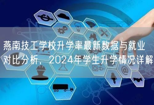 燕南技工学校升学率最新数据与就业对比分析,2024年学生升学情况详解 燕南技工学校升学率最新数据与就业对比分析,2024年学生升学情况详解