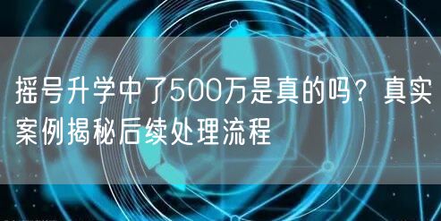 摇号升学中了500万是真的吗？真实案例揭秘后续处理流程