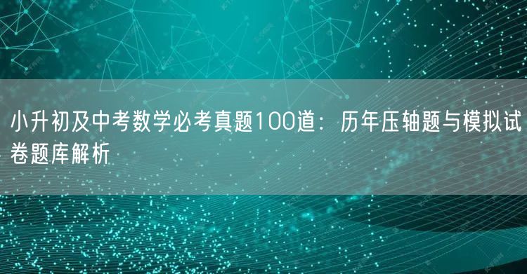 小升初及中考数学必考真题100道:历年压轴题与模拟试卷题库解析 小升初及中考数学必考真题100道:历年压轴题与模拟试卷题库解析