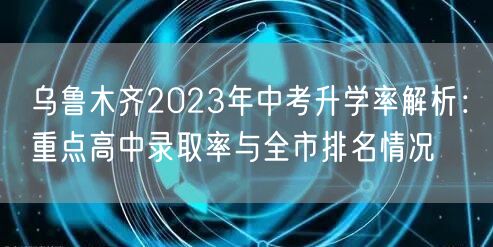 乌鲁木齐2023年中考升学率解析：重点高中录取率与全市排名情况