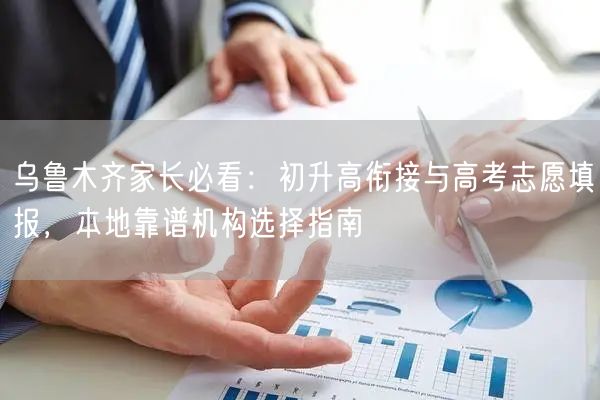 乌鲁木齐家长必看:初升高衔接与高考志愿填报,本地靠谱机构选择指南 乌鲁木齐家长必看:初升高衔接与高考志愿填报,本地靠谱机构选择指南