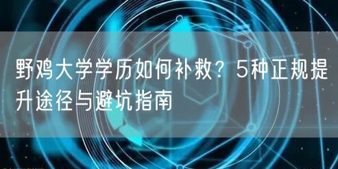 野鸡大学学历如何补救?5种正规提升途径与避坑指南 野鸡大学学历如何补救?5种正规提升途径与避坑指南