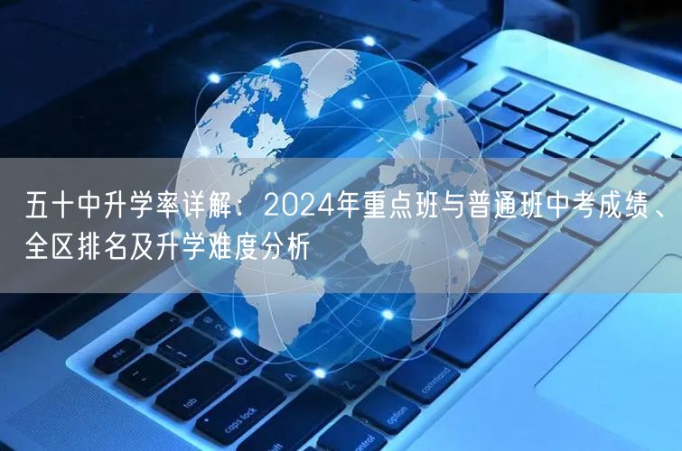 五十中升学率详解:2024年重点班与普通班中考成绩、全区排名及升学难度分析 五十中升学率详解:2024年重点班与普通班中考成绩、全区排名及升学难度分析