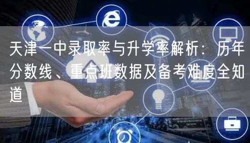 天津一中录取率与升学率解析:历年分数线、重点班数据及备考难度全知道 天津一中录取率与升学率解析:历年分数线、重点班数据及备考难度全知道