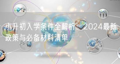小升初入学条件全解析:2024最新政策与必备材料清单 小升初入学条件全解析:2024最新政策与必备材料清单