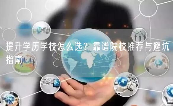 提升学历学校怎么选?靠谱院校推荐与避坑指南 提升学历学校怎么选?靠谱院校推荐与避坑指南