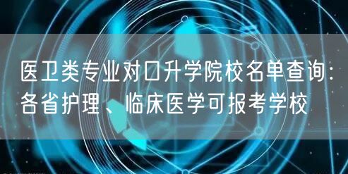 医卫类专业对口升学院校名单查询:各省护理、临床医学可报考学校 医卫类专业对口升学院校名单查询:各省护理、临床医学可报考学校